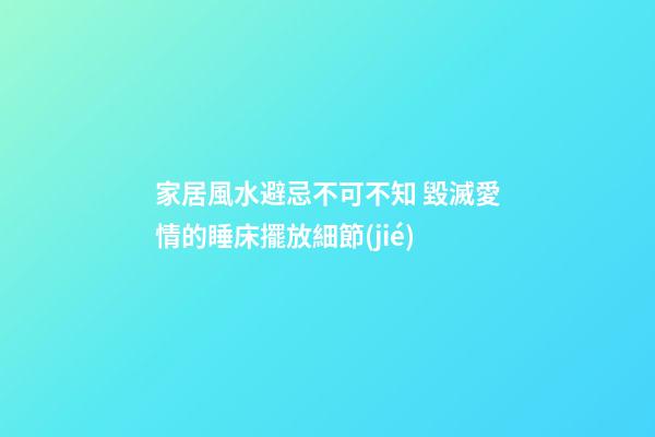 家居風水避忌不可不知 毀滅愛情的睡床擺放細節(jié)